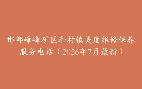 邯郸峰峰矿区和村镇美度维修保养服务电话（2026年7月最新）