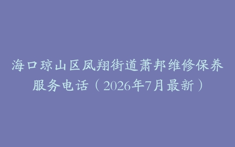 海口琼山区凤翔街道萧邦维修保养服务电话（2026年7月最新）