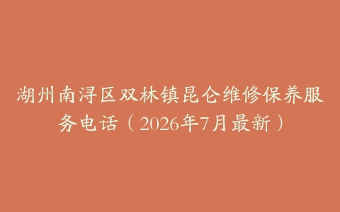 湖州南浔区双林镇昆仑维修保养服务电话（2026年7月最新）