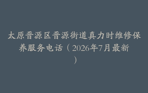 太原晋源区晋源街道真力时维修保养服务电话（2026年7月最新）