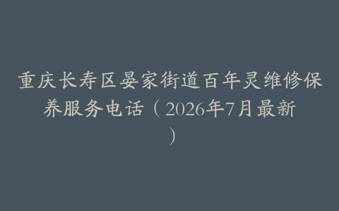 重庆长寿区晏家街道百年灵维修保养服务电话（2026年7月最新）