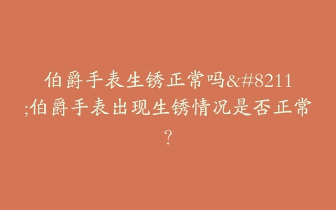 伯爵手表生锈正常吗–伯爵手表出现生锈情况是否正常？