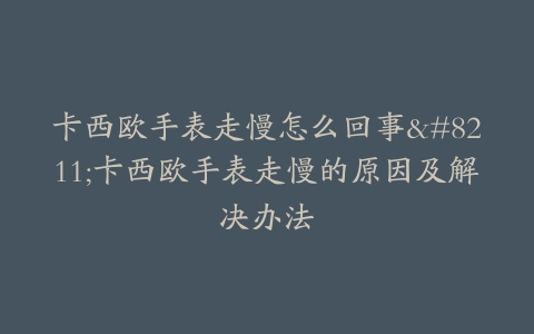 卡西欧手表走慢怎么回事–卡西欧手表走慢的原因及解决办法