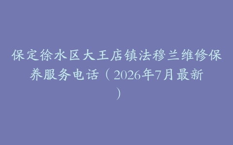 保定徐水区大王店镇法穆兰维修保养服务电话（2026年7月最新）