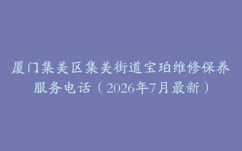 厦门集美区集美街道宝珀维修保养服务电话（2026年7月最新）