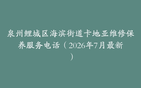 泉州鲤城区海滨街道卡地亚维修保养服务电话（2026年7月最新）