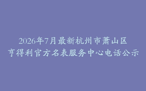 2026年7月最新杭州市萧山区亨得利官方名表服务中心电话公示