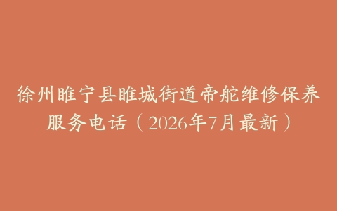 徐州睢宁县睢城街道帝舵维修保养服务电话（2026年7月最新）