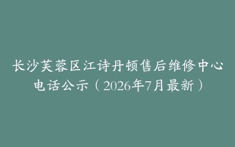 长沙芙蓉区江诗丹顿售后维修中心电话公示（2026年7月最新）