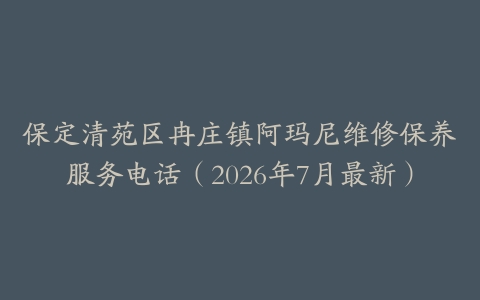 保定清苑区冉庄镇阿玛尼维修保养服务电话（2026年7月最新）