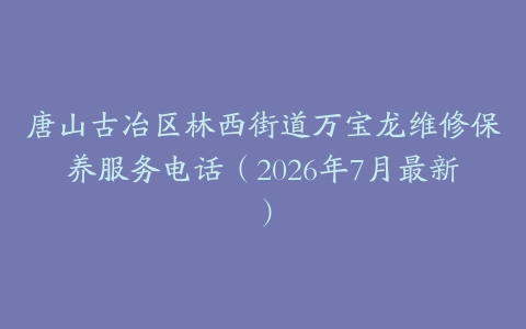 唐山古冶区林西街道万宝龙维修保养服务电话（2026年7月最新）