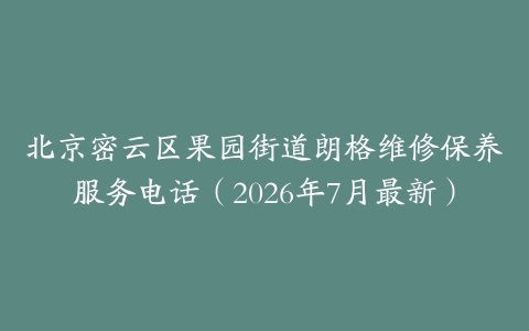 北京密云区果园街道朗格维修保养服务电话（2026年7月最新）