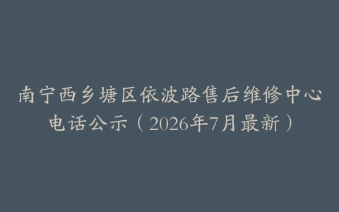 南宁西乡塘区依波路售后维修中心电话公示（2026年7月最新）