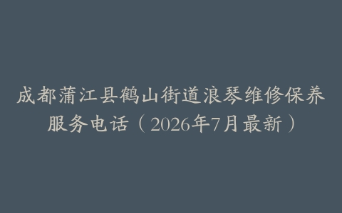 成都蒲江县鹤山街道浪琴维修保养服务电话(2026年7月最新)