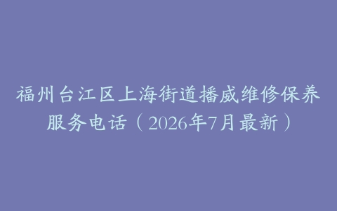 福州台江区上海街道播威维修保养服务电话（2026年7月最新）