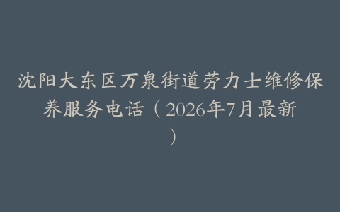 沈阳大东区万泉街道劳力士维修保养服务电话（2026年7月最新）