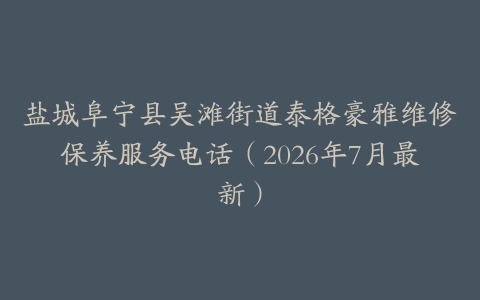 盐城阜宁县吴滩街道泰格豪雅维修保养服务电话(2026年7月最新)