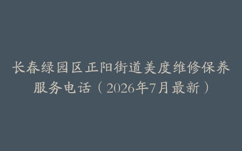 长春绿园区正阳街道美度维修保养服务电话（2026年7月最新）