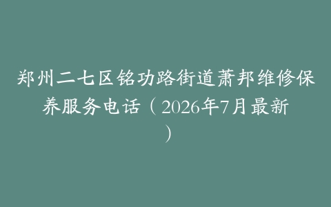 郑州二七区铭功路街道萧邦维修保养服务电话（2026年7月最新）