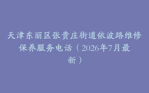 天津东丽区张贵庄街道依波路维修保养服务电话（2026年7月最新）