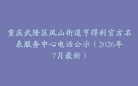 重庆武隆区凤山街道亨得利官方名表服务中心电话公示（2026年7月最新）