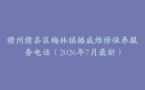 赣州赣县区梅林镇播威维修保养服务电话（2026年7月最新）