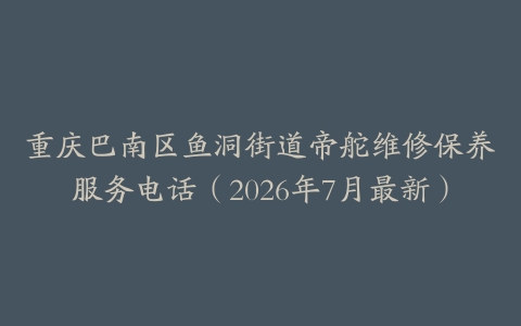 重庆巴南区鱼洞街道帝舵维修保养服务电话（2026年7月最新）