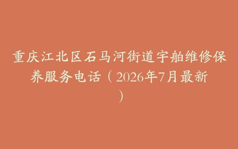 重庆江北区石马河街道宇舶维修保养服务电话（2026年7月最新）