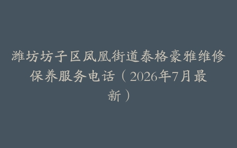 潍坊坊子区凤凰街道泰格豪雅维修保养服务电话（2026年7月最新）