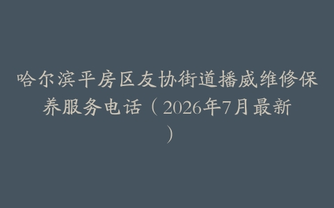 哈尔滨平房区友协街道播威维修保养服务电话（2026年7月最新）