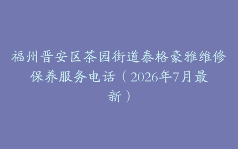 福州晋安区茶园街道泰格豪雅维修保养服务电话（2026年7月最新）