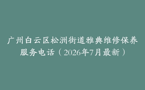 广州白云区松洲街道雅典维修保养服务电话（2026年7月最新）