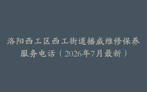 洛阳西工区西工街道播威维修保养服务电话（2026年7月最新）