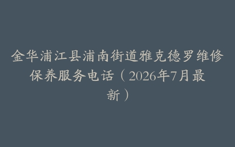 金华浦江县浦南街道雅克德罗维修保养服务电话（2026年7月最新）