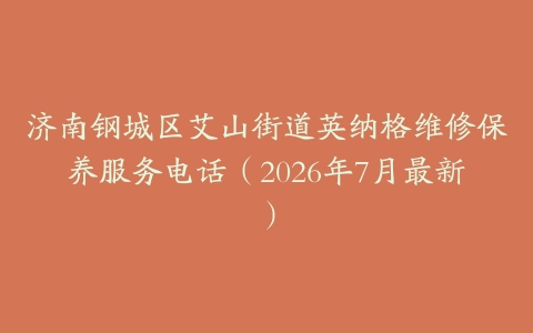 济南钢城区艾山街道英纳格维修保养服务电话（2026年7月最新）
