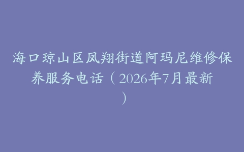 海口琼山区凤翔街道阿玛尼维修保养服务电话（2026年7月最新）