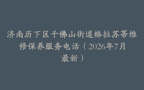 济南历下区千佛山街道格拉苏蒂维修保养服务电话（2026年7月最新）
