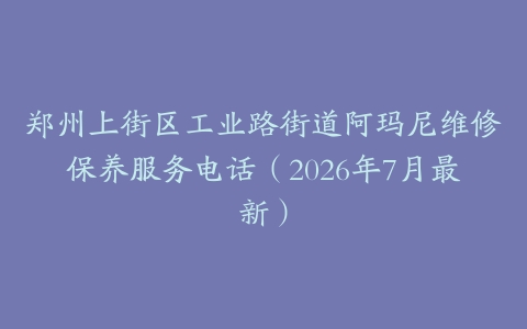 郑州上街区工业路街道阿玛尼维修保养服务电话（2026年7月最新）