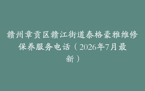 赣州章贡区赣江街道泰格豪雅维修保养服务电话（2026年7月最新）