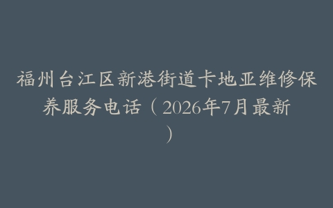 福州台江区新港街道卡地亚维修保养服务电话（2026年7月最新）