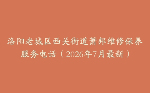 洛阳老城区西关街道萧邦维修保养服务电话（2026年7月最新）