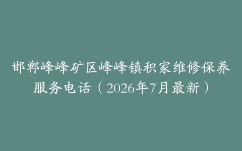 邯郸峰峰矿区峰峰镇积家维修保养服务电话（2026年7月最新）