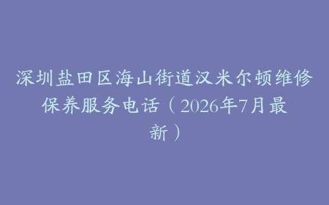 深圳盐田区海山街道汉米尔顿维修保养服务电话（2026年7月最新）