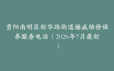 贵阳南明区新华路街道播威维修保养服务电话（2026年7月最新）