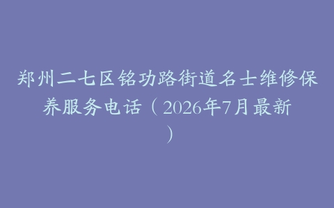 郑州二七区铭功路街道名士维修保养服务电话（2026年7月最新）
