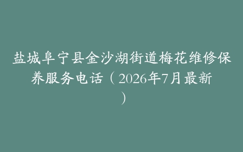 盐城阜宁县金沙湖街道梅花维修保养服务电话（2026年7月最新）