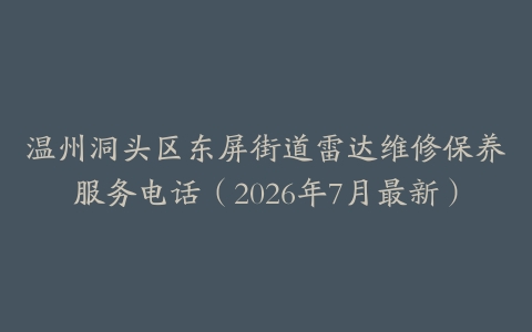 温州洞头区东屏街道雷达维修保养服务电话（2026年7月最新）