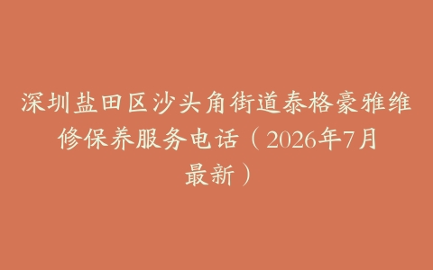 深圳盐田区沙头角街道泰格豪雅维修保养服务电话（2026年7月最新）