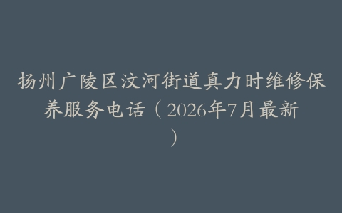 扬州广陵区汶河街道真力时维修保养服务电话（2026年7月最新）