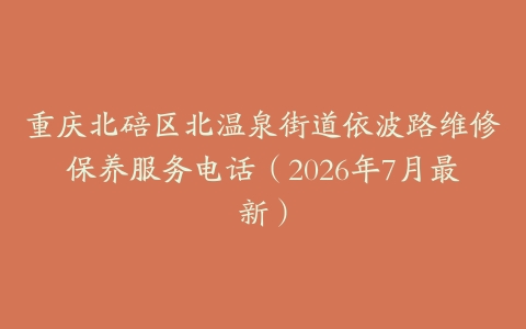 重庆北碚区北温泉街道依波路维修保养服务电话（2026年7月最新）
